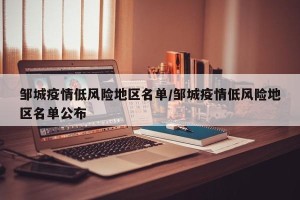 邹城疫情低风险地区名单/邹城疫情低风险地区名单公布
