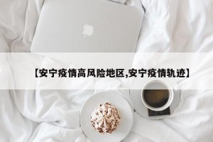 【安宁疫情高风险地区,安宁疫情轨迹】