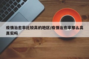 疫情治愈率比较高的地区/疫情治愈率那么高真实吗