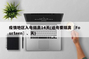 疫情地区入粤隔离14天(返粤要隔离〖Fourteen〗、天)