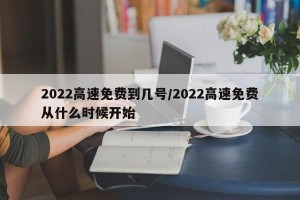 2022高速免费到几号/2022高速免费从什么时候开始