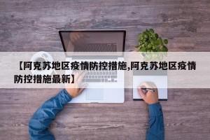 【阿克苏地区疫情防控措施,阿克苏地区疫情防控措施最新】