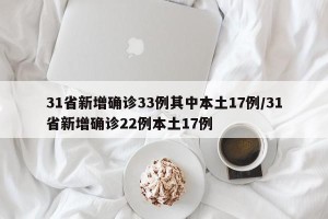 31省新增确诊33例其中本土17例/31省新增确诊22例本土17例