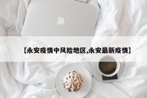 【永安疫情中风险地区,永安最新疫情】