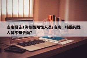 南京报告1例核酸阳性人员/南京一核酸阳性人员不知去向?