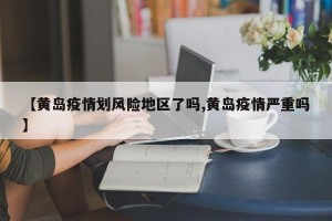【黄岛疫情划风险地区了吗,黄岛疫情严重吗】