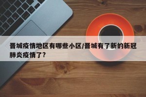 晋城疫情地区有哪些小区/晋城有了新的新冠肺炎疫情了?