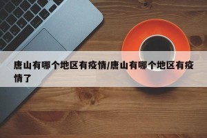 唐山有哪个地区有疫情/唐山有哪个地区有疫情了