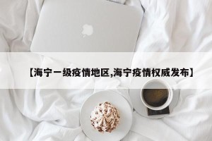 【海宁一级疫情地区,海宁疫情权威发布】