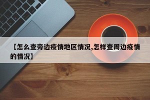 【怎么查旁边疫情地区情况,怎样查周边疫情的情况】