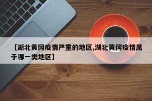 【湖北黄冈疫情严重的地区,湖北黄冈疫情属于哪一类地区】