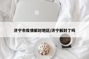 济宁市疫情解封地区/济宁解封了吗