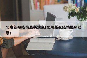 北京新冠疫情最新消息(北京新冠疫情最新动态)