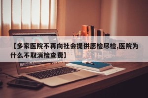 【多家医院不再向社会提供愿检尽检,医院为什么不取消检查费】