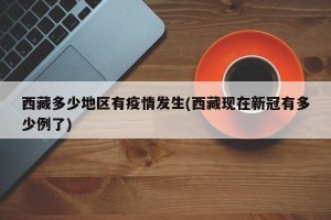 西藏多少地区有疫情发生(西藏现在新冠有多少例了)