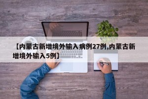 【内蒙古新增境外输入病例27例,内蒙古新增境外输入5例】