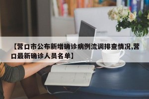 【营口市公布新增确诊病例流调排查情况,营口最新确诊人员名单】
