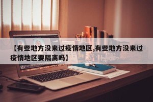 【有些地方没来过疫情地区,有些地方没来过疫情地区要隔离吗】