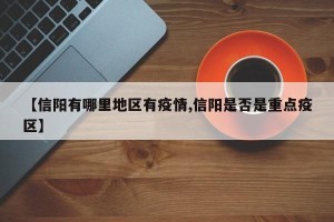 【信阳有哪里地区有疫情,信阳是否是重点疫区】