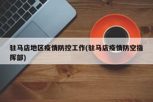 驻马店地区疫情防控工作(驻马店疫情防空指挥部)
