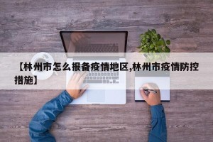 【林州市怎么报备疫情地区,林州市疫情防控措施】