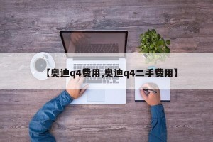 【奥迪q4费用,奥迪q4二手费用】