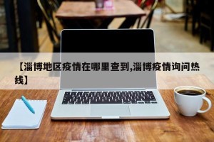 【淄博地区疫情在哪里查到,淄博疫情询问热线】