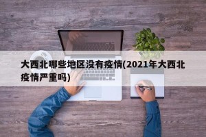 大西北哪些地区没有疫情(2021年大西北疫情严重吗)