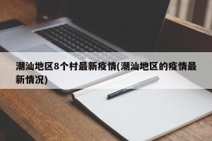 潮汕地区8个村最新疫情(潮汕地区的疫情最新情况)