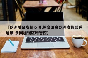 【欧洲地区疫情心消,综合消息欧洲疫情反弹加剧 多国加强区域管控】