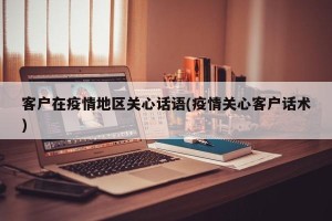 客户在疫情地区关心话语(疫情关心客户话术)