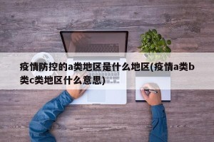 疫情防控的a类地区是什么地区(疫情a类b类c类地区什么意思)