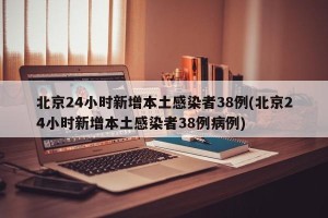 北京24小时新增本土感染者38例(北京24小时新增本土感染者38例病例)