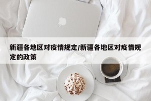 新疆各地区对疫情规定/新疆各地区对疫情规定的政策