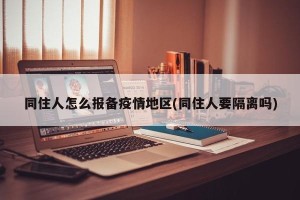 同住人怎么报备疫情地区(同住人要隔离吗)