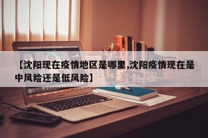 【沈阳现在疫情地区是哪里,沈阳疫情现在是中风险还是低风险】