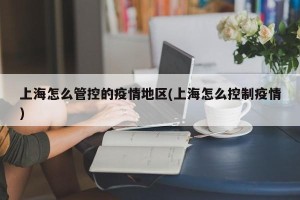 上海怎么管控的疫情地区(上海怎么控制疫情)