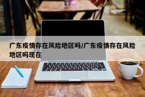 广东疫情存在风险地区吗/广东疫情存在风险地区吗现在