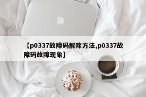 【p0337故障码解除方法,p0337故障码故障现象】