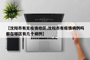【沈阳市有无疫情地区,沈阳市有疫情病例吗都在哪区有几个病例】
