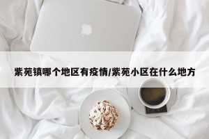 紫苑镇哪个地区有疫情/紫苑小区在什么地方