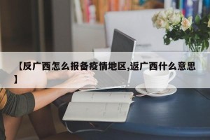 【反广西怎么报备疫情地区,返广西什么意思】