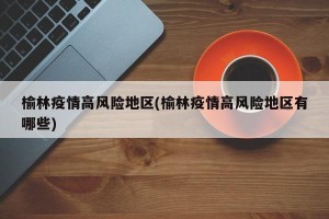榆林疫情高风险地区(榆林疫情高风险地区有哪些)