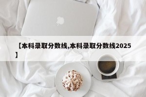 【本科录取分数线,本科录取分数线2025】