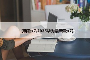【新款x7,2025华为最新款x7】