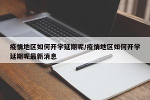 疫情地区如何开学延期呢/疫情地区如何开学延期呢最新消息