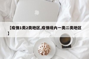 【疫情1类2类地区,疫情境内一类二类地区】