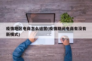 疫情地区电商怎么运营(疫情期间电商有没有新模式)