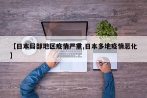 【日本局部地区疫情严重,日本多地疫情恶化】