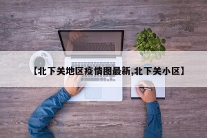 【北下关地区疫情图最新,北下关小区】